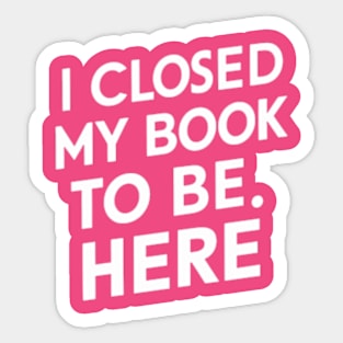 I Closed My Book To Be Here Sticker